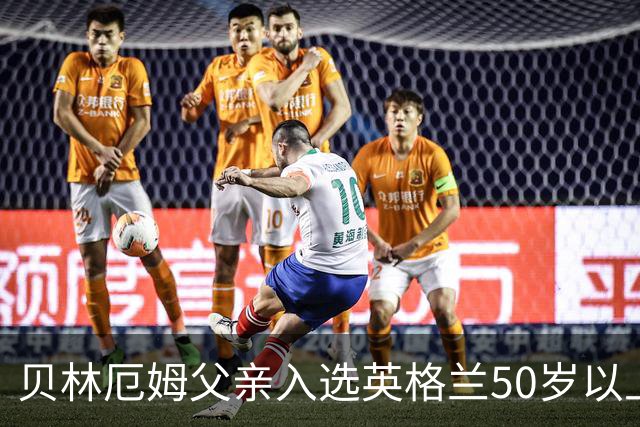 贝林厄姆父亲入选英格兰50岁以上老将队的意义与影响